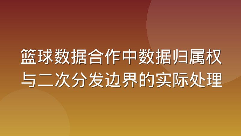 篮球数据合作中数据归属权与二次分发边界的实际处理
