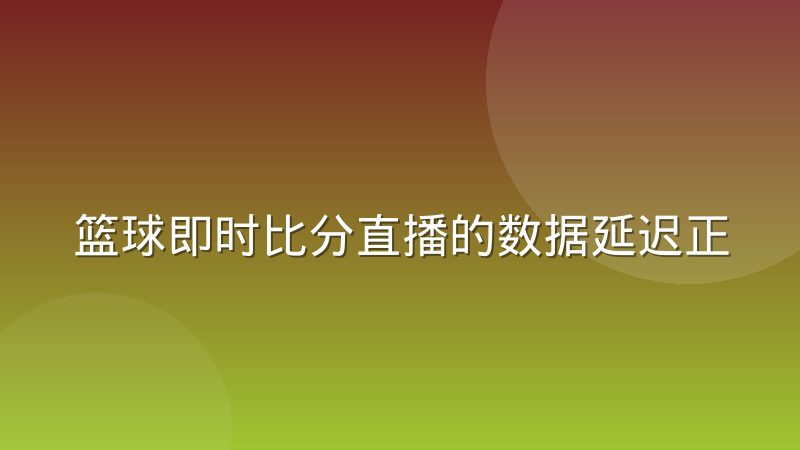 篮球即时比分直播的数据延迟正成为用户流失主因